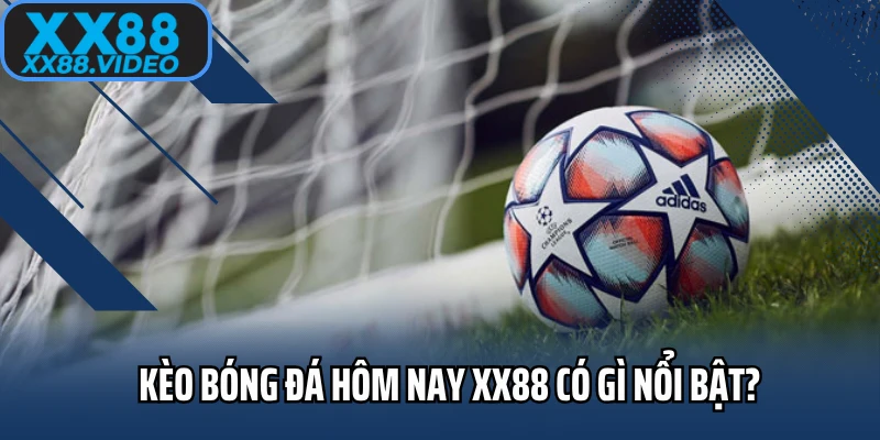 Kèo bóng đá hôm nay XX88 có gì nổi bật?